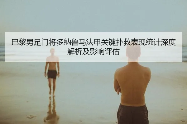 巴黎男足门将多纳鲁马法甲关键扑救表现统计深度解析及影响评估