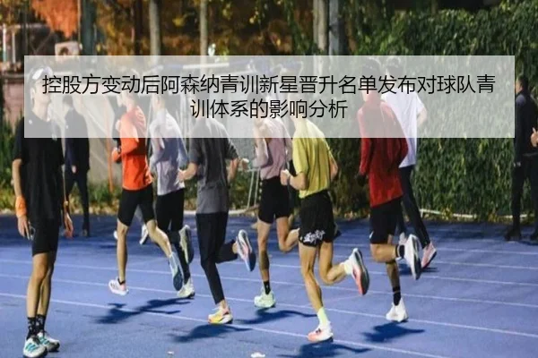 控股方变动后阿森纳青训新星晋升名单发布对球队青训体系的影响分析