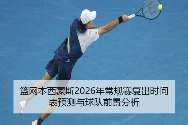 篮网本西蒙斯2026年常规赛复出时间表预测与球队前景分析