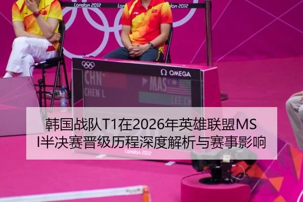 韩国战队T1在2026年英雄联盟MSI半决赛晋级历程深度解析与赛事影响