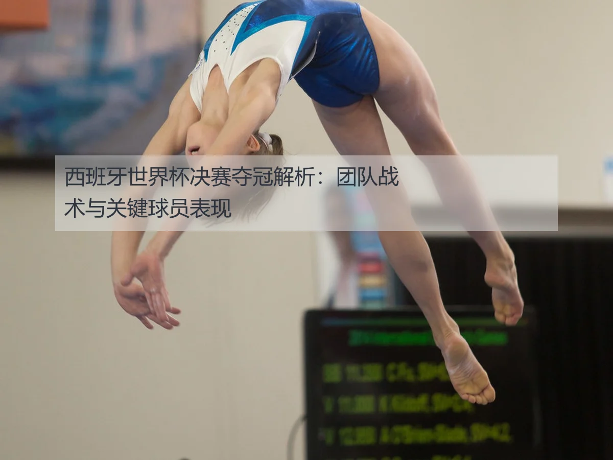 西班牙世界杯决赛夺冠解析:团队战术与关键球员表现